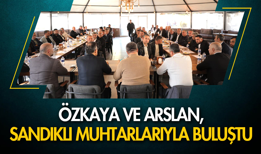 Özkaya ve Arslan, Sandıklı muhtarlarıyla buluştu